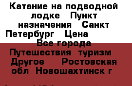 Катание на подводной лодке › Пункт назначения ­ Санкт-Петербург › Цена ­ 5 000 - Все города Путешествия, туризм » Другое   . Ростовская обл.,Новошахтинск г.